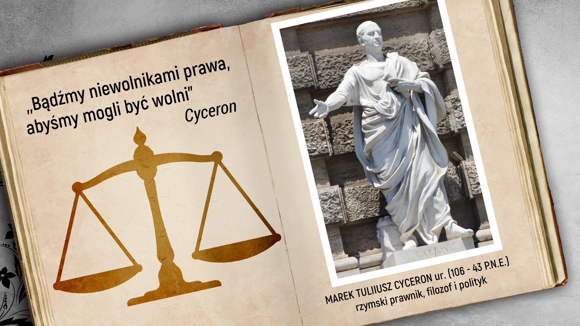 W prostokątnym polu przedstawiona jest ilustracja. Przedstawia dwie kartki z otwartej książki. Na pierwszej stronie widnieje napis: „Bądźmy niewolnikami prawa, abyśmy mogli być wolni" Cyceron. Pod napisem narysowana jest waga szalkowa. Na drugiej kartce przedstawiona jest rzeźba Marka Tuliusza Cycerona na postumencie. Cyceron stoi prosto z wyciągniętą prawą ręką do przodu. Pod zdjęciem widnieje napis: MAREK TULIUSZ CYCERON ur. (106-43 P.N.E) rzymski prawnik, filozof, polityk