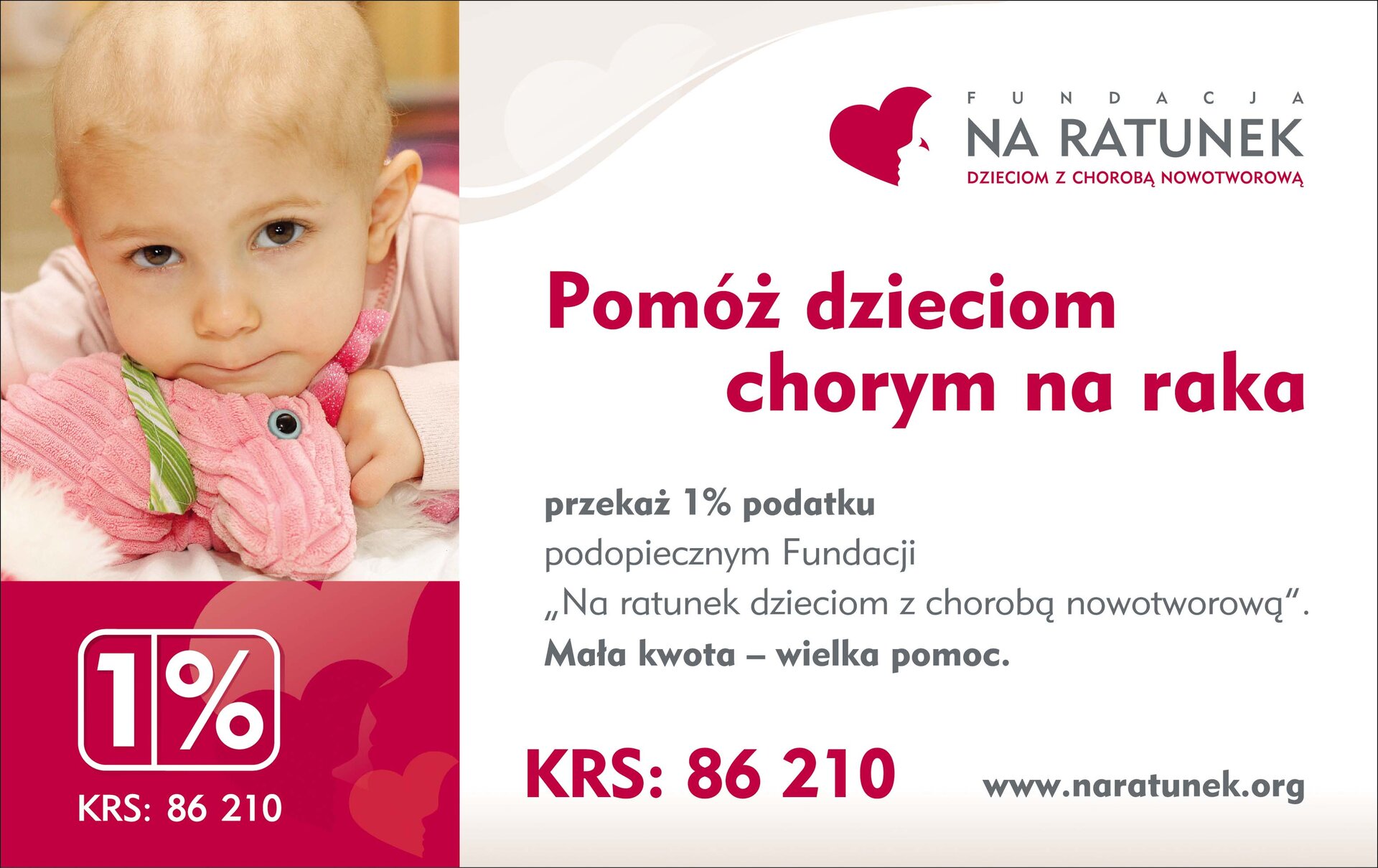 Plakat Fundacji Na ratunek dzieciom z chorobą nowotworową. Znajduje się na nim fotografia dziecka, a pod nią numer krs fundacji. Obok widnieje logotyp fundacji i jej hasło: Pomóż dzieciom chorym na raka. Poniżej znajduje się tekst: przekaż jeden procent podopiecznym Fundacji "Na ratunek dzieciom z chorobą nowotworową". Mała kwota – wielka pomoc. Poniżej jest powtórzony numerr KRS oraz adres strony internetowej fundacji.
