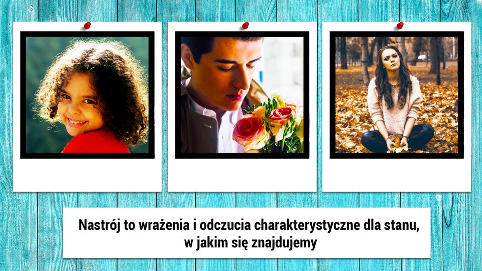 Na turkusowym tle umieszczono trzy zdjęcia w rzędzie. Na pierwszym z nich widać dziewczynkę w czerwonej koszulce. Ma brązowe kręcone włosy do ramion. Patrzy przez ramię prosto w obiektyw i szeroko się uśmiecha. Na zdjęciu obok znajduje się nastolatek. Ma na sobie białą koszulę. Jego oczy są zmrużone. Wącha żółto-różowe kwiaty, które trzyma przed sobą. Ostatnie zdjęcie przedstawia około dwudziestoletnią dziewczynę w parku. Siedzi na ziemi, która jest przykryta żółtymi liśćmi. W dłoniach trzyma kilka z nich. Pod zdjęciami umieszczono białą ramkę, a w niej czarny tekst o treści: „Nastrój to wrażenia i odczucia charakterystyczne dla stanu, w jakim się znajdujemy”.