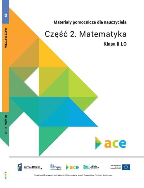 Materiały pomocnicze dla nauczyciela Część 2. Matematyka kl. II LO. Projekt ACE – aktywna, kreatywna i przedsiębiorcza młodzież.