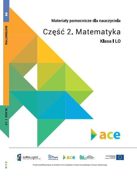 Materiały pomocnicze dla nauczyciela. Część 2. Matematyka kl. I LO. Projekt ACE – aktywna, kreatywna i przedsiębiorcza młodzież.